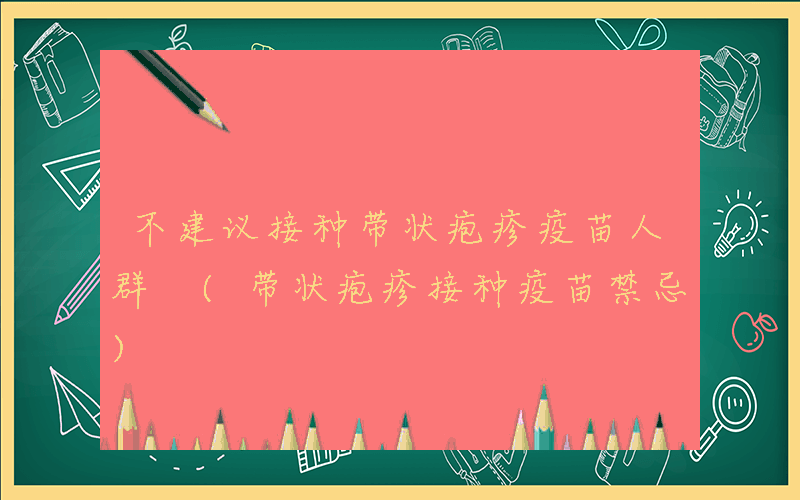 不建议接种带状疱疹疫苗人群 (带状疱疹接种疫苗禁忌)